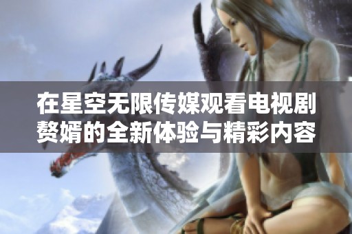 在星空无限传媒观看电视剧赘婿的全新体验与精彩内容揭秘
