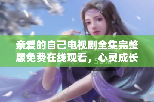 亲爱的自己电视剧全集完整版免费在线观看，心灵成长之旅不容错过