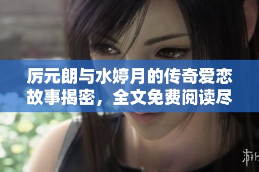 厉元朗与水婷月的传奇爱恋故事揭密，全文免费阅读尽在笔趣阁