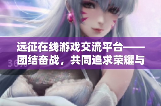 远征在线游戏交流平台——团结奋战，共同追求荣耀与冒险