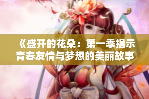 《盛开的花朵：第一季揭示青春友情与梦想的美丽故事》