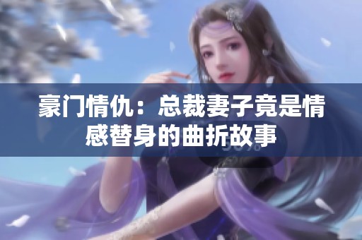 豪门情仇：总裁妻子竟是情感替身的曲折故事