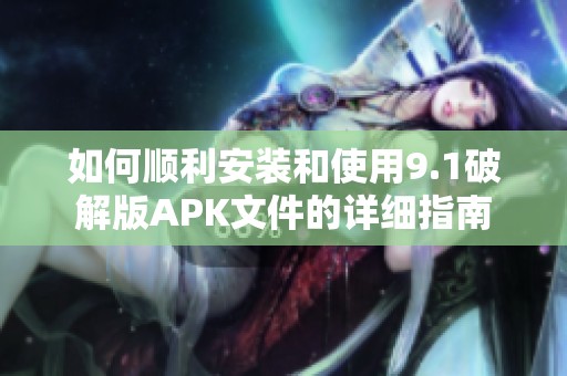 如何顺利安装和使用9.1破解版APK文件的详细指南