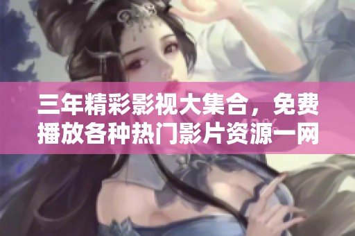 三年精彩影视大集合，免费播放各种热门影片资源一网打尽