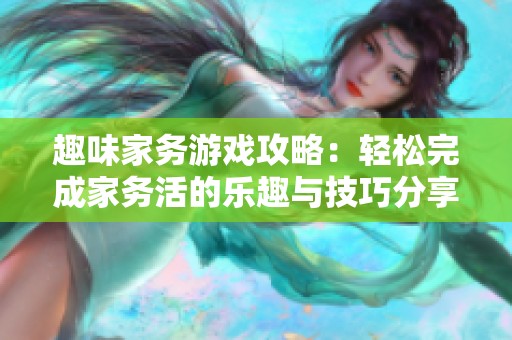 趣味家务游戏攻略：轻松完成家务活的乐趣与技巧分享