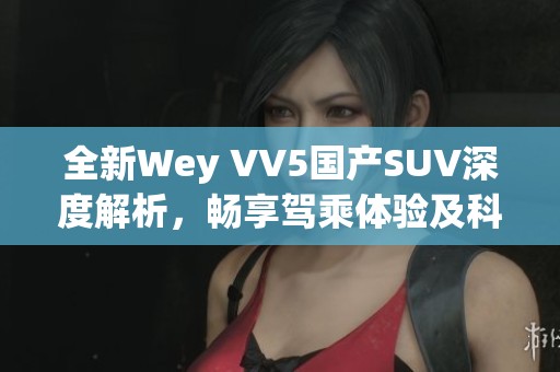 全新Wey VV5国产SUV深度解析，畅享驾乘体验及科技配置揭秘