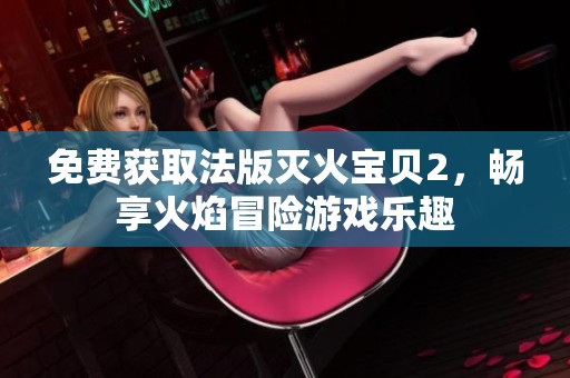 免费获取法版灭火宝贝2，畅享火焰冒险游戏乐趣