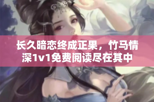 长久暗恋终成正果，竹马情深1v1免费阅读尽在其中