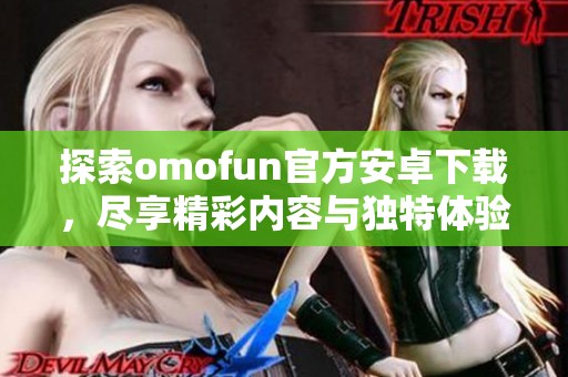 探索omofun官方安卓下载，尽享精彩内容与独特体验的全新应用推荐