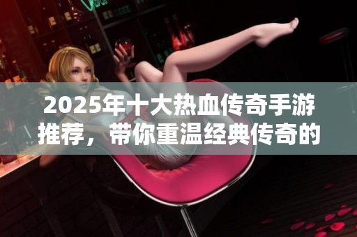 2025年十大热血传奇手游推荐，带你重温经典传奇的激情与乐趣