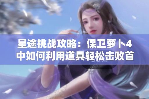 星途挑战攻略：保卫萝卜4中如何利用道具轻松击败首领关卡