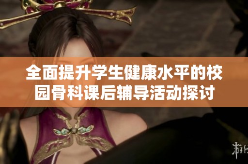 全面提升学生健康水平的校园骨科课后辅导活动探讨