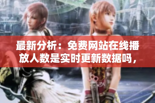 最新分析：免费网站在线播放人数是实时更新数据吗，背后的机制如何运作