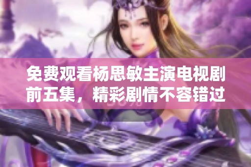 免费观看杨思敏主演电视剧前五集，精彩剧情不容错过