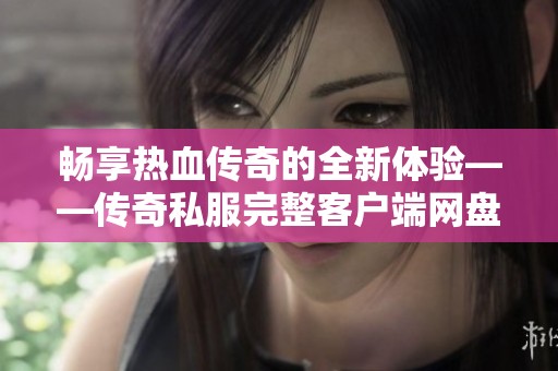 畅享热血传奇的全新体验——传奇私服完整客户端网盘轻松获取