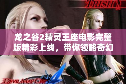 龙之谷2精灵王座电影完整版精彩上线，带你领略奇幻冒险之旅