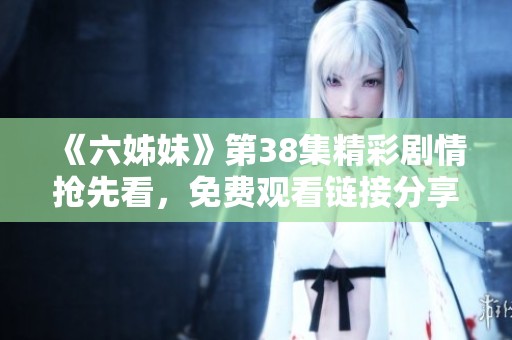 《六姊妹》第38集精彩剧情抢先看，免费观看链接分享给你