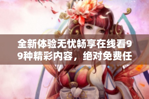 全新体验无忧畅享在线看99种精彩内容，绝对免费任你选择