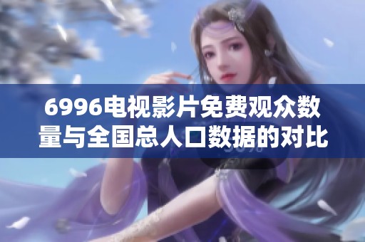 6996电视影片免费观众数量与全国总人口数据的对比分析