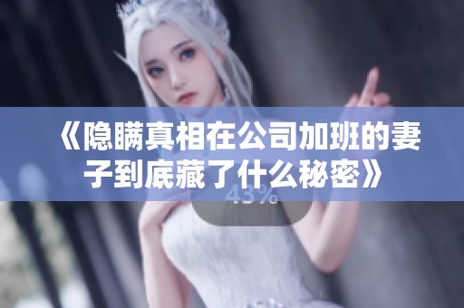 《隐瞒真相在公司加班的妻子到底藏了什么秘密》