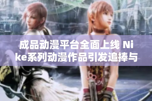 成品动漫平台全面上线 Nike系列动漫作品引发追捧与讨论