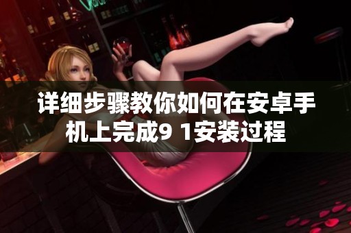 详细步骤教你如何在安卓手机上完成9 1安装过程
