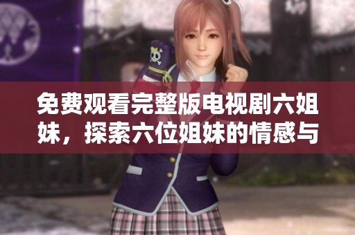 免费观看完整版电视剧六姐妹，探索六位姐妹的情感与成长故事