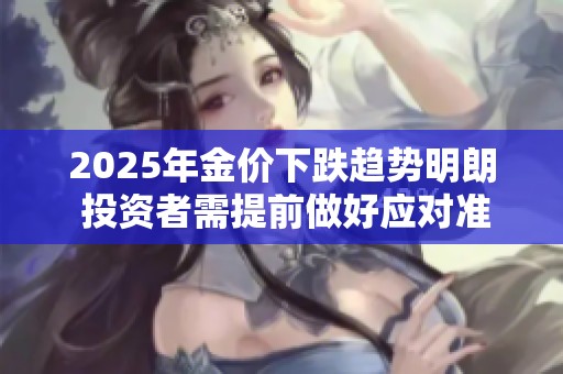 2025年金价下跌趋势明朗 投资者需提前做好应对准备