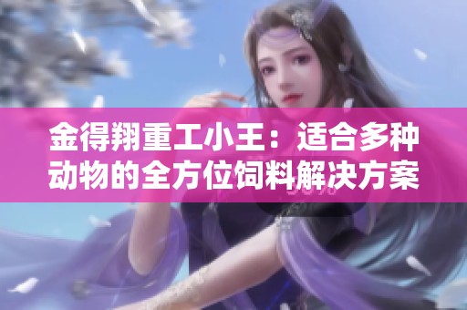 金得翔重工小王：适合多种动物的全方位饲料解决方案