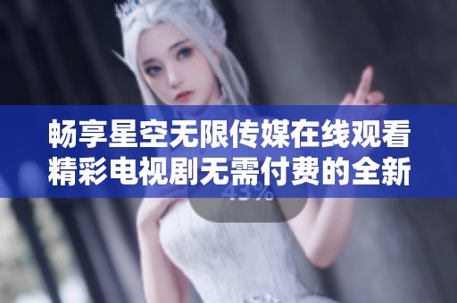 畅享星空无限传媒在线观看精彩电视剧无需付费的全新体验