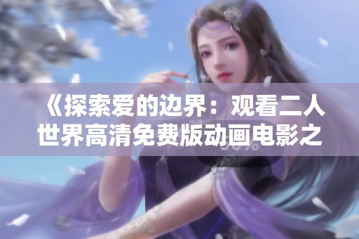 《探索爱的边界：观看二人世界高清免费版动画电影之旅》