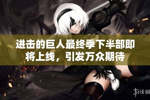 进击的巨人最终季下半部即将上线，引发万众期待
