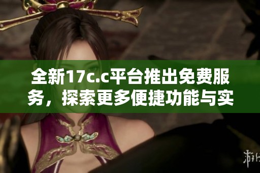 全新17c.c平台推出免费服务，探索更多便捷功能与实用性体验