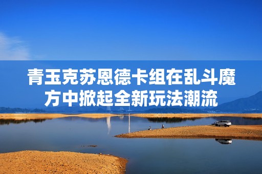 青玉克苏恩德卡组在乱斗魔方中掀起全新玩法潮流