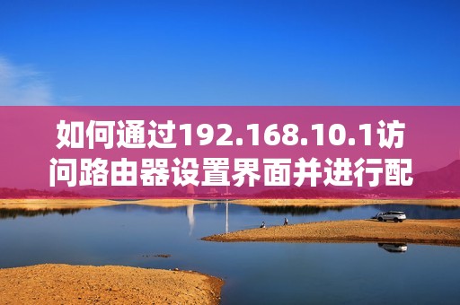 如何通过192.168.10.1访问路由器设置界面并进行配置指南