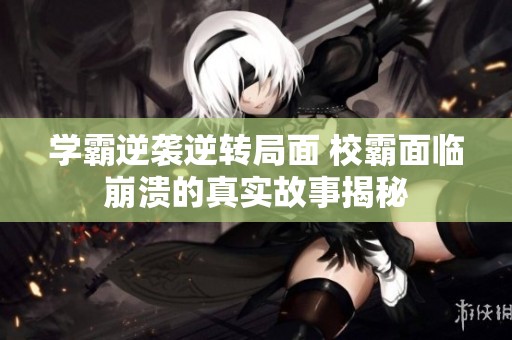 学霸逆袭逆转局面 校霸面临崩溃的真实故事揭秘