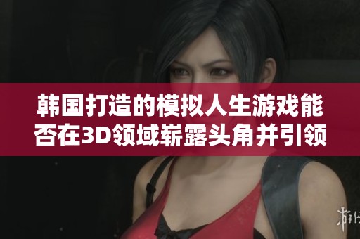 韩国打造的模拟人生游戏能否在3D领域崭露头角并引领潮流