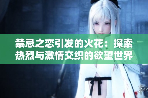 禁忌之恋引发的火花：探索热烈与激情交织的欲望世界