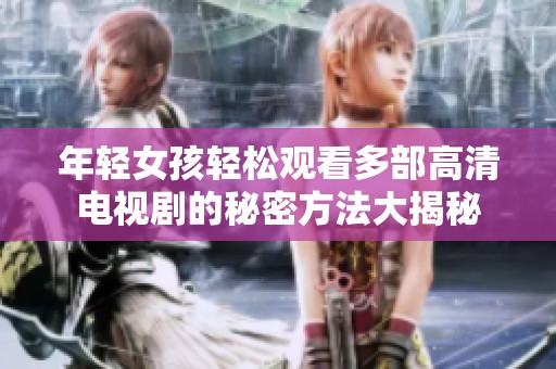 年轻女孩轻松观看多部高清电视剧的秘密方法大揭秘