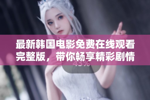 最新韩国电影免费在线观看完整版，带你畅享精彩剧情与绝佳演技！