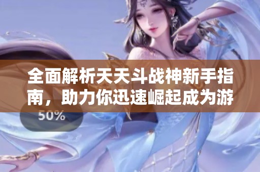 全面解析天天斗战神新手指南，助力你迅速崛起成为游戏高手