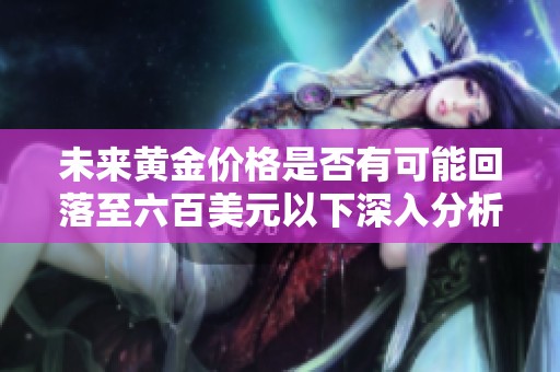 未来黄金价格是否有可能回落至六百美元以下深入分析