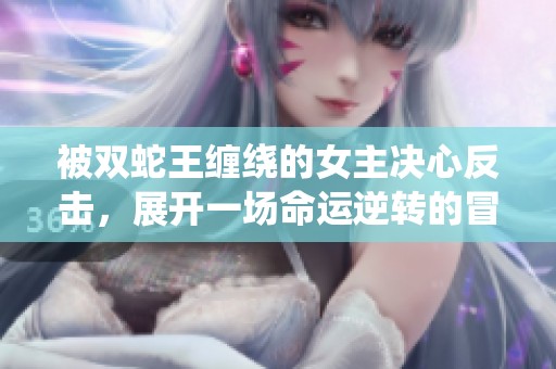被双蛇王缠绕的女主决心反击，展开一场命运逆转的冒险旅程