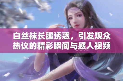 白丝袜长腿诱惑，引发观众热议的精彩瞬间与感人视频分享