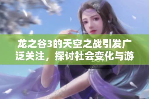 龙之谷3的天空之战引发广泛关注，探讨社会变化与游戏的连接