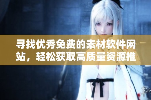 寻找优秀免费的素材软件网站，轻松获取高质量资源推荐