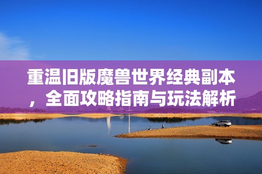 重温旧版魔兽世界经典副本，全面攻略指南与玩法解析