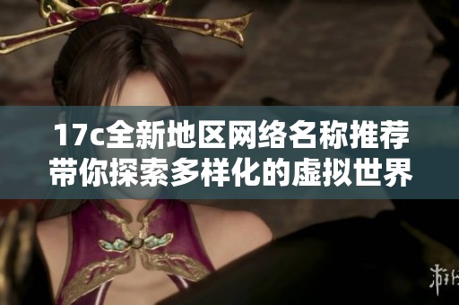 17c全新地区网络名称推荐带你探索多样化的虚拟世界体验