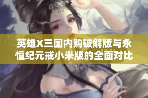 英雄X三国内购破解版与永恒纪元戒小米版的全面对比分析