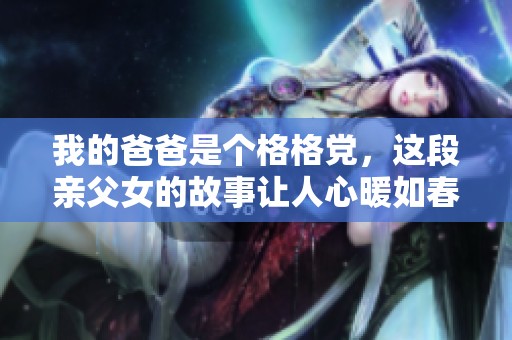 我的爸爸是个格格党，这段亲父女的故事让人心暖如春